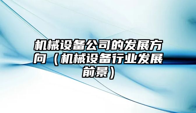 機械設備公司的發展方向（機械設備行業發展前景）