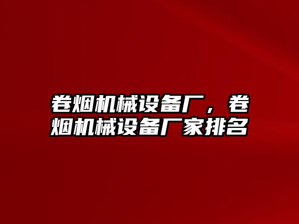 卷煙機械設備廠，卷煙機械設備廠家排名