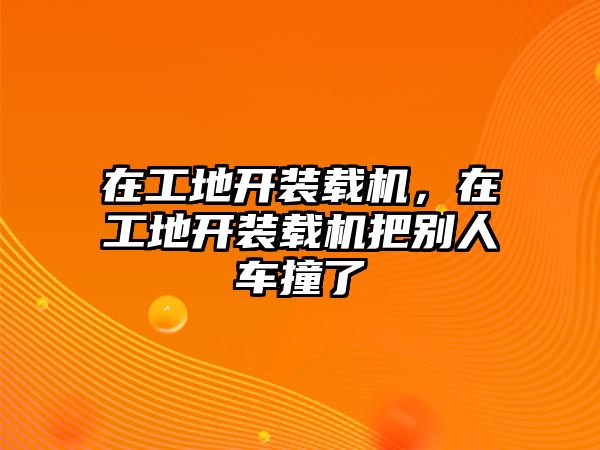 在工地開裝載機(jī)，在工地開裝載機(jī)把別人車撞了