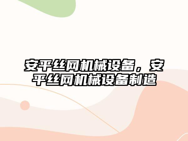 安平絲網機械設備，安平絲網機械設備制造