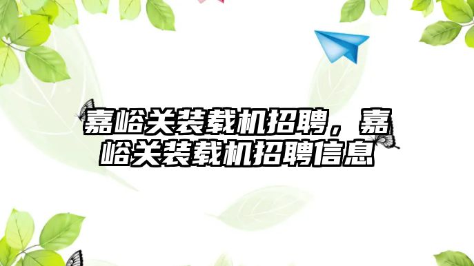 嘉峪關裝載機招聘，嘉峪關裝載機招聘信息