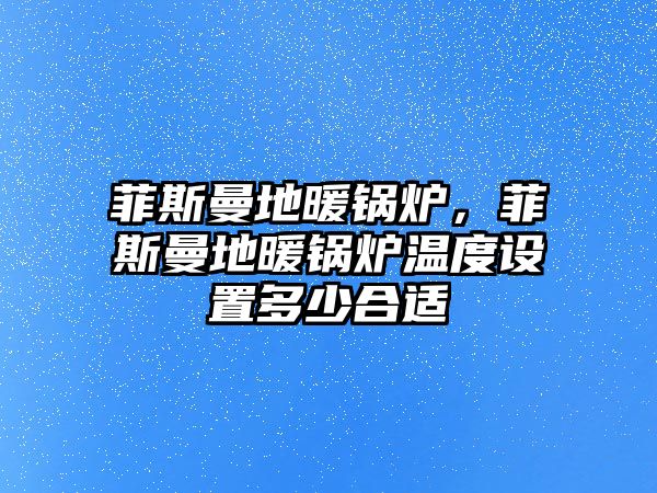 菲斯曼地暖鍋爐，菲斯曼地暖鍋爐溫度設置多少合適