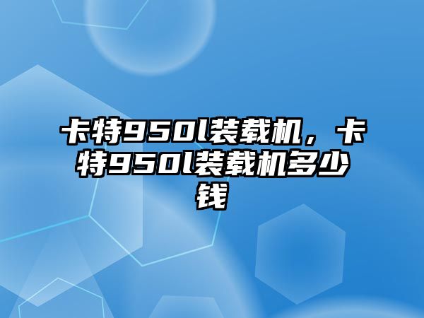 卡特950l裝載機(jī)，卡特950l裝載機(jī)多少錢