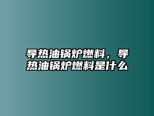 導熱油鍋爐燃料，導熱油鍋爐燃料是什么