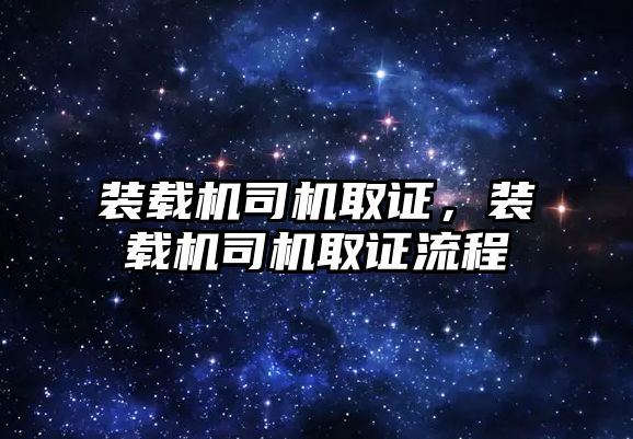 裝載機司機取證，裝載機司機取證流程