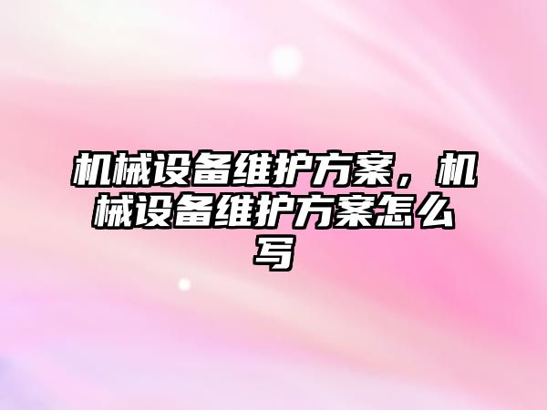 機械設(shè)備維護方案，機械設(shè)備維護方案怎么寫