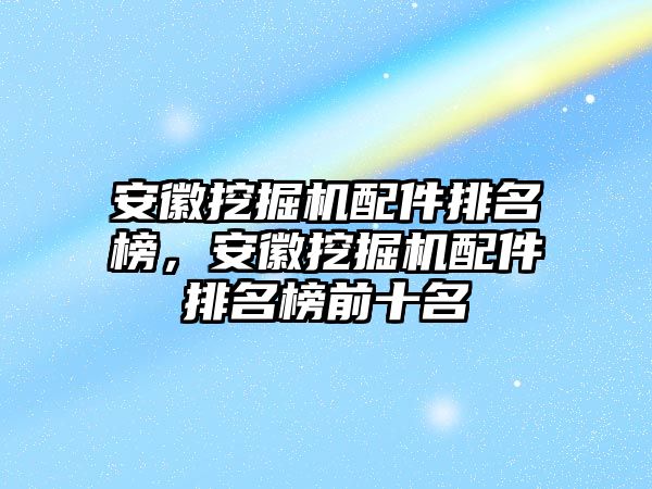 安徽挖掘機(jī)配件排名榜，安徽挖掘機(jī)配件排名榜前十名