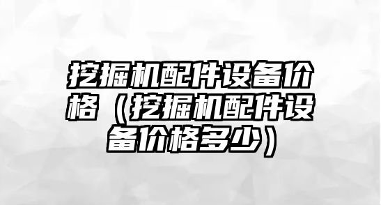 挖掘機配件設備價格（挖掘機配件設備價格多少）