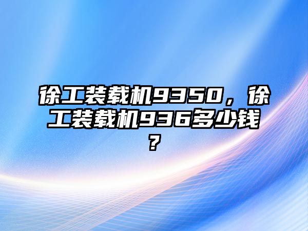 徐工裝載機9350，徐工裝載機936多少錢?