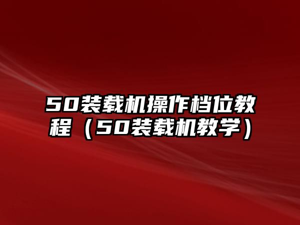 50裝載機(jī)操作檔位教程（50裝載機(jī)教學(xué)）