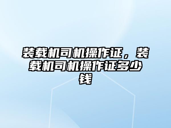 裝載機(jī)司機(jī)操作證，裝載機(jī)司機(jī)操作證多少錢(qián)