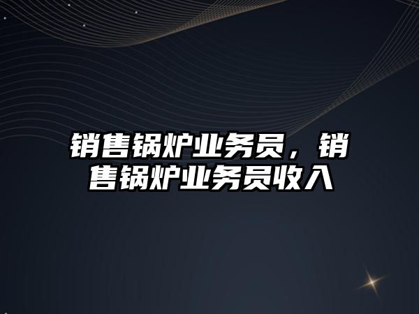 銷售鍋爐業務員，銷售鍋爐業務員收入