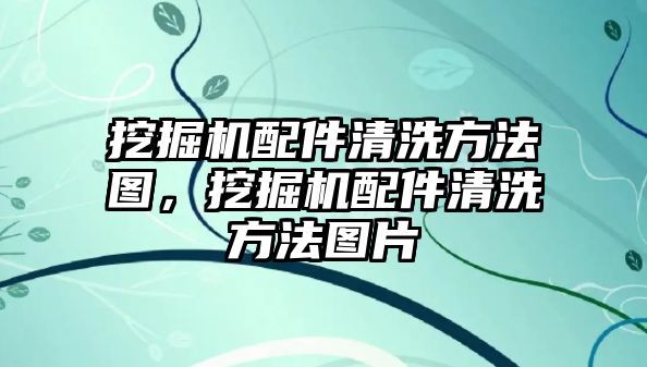 挖掘機配件清洗方法圖，挖掘機配件清洗方法圖片