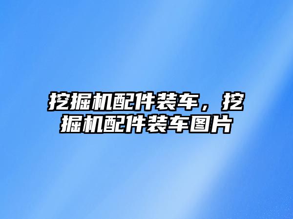 挖掘機配件裝車，挖掘機配件裝車圖片