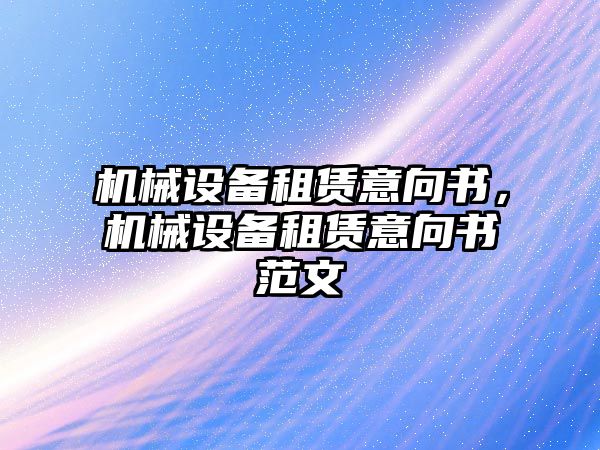 機械設備租賃意向書，機械設備租賃意向書范文