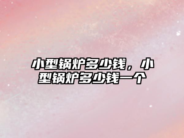 小型鍋爐多少錢，小型鍋爐多少錢一個