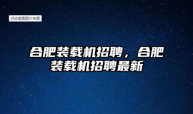 合肥裝載機招聘，合肥裝載機招聘最新