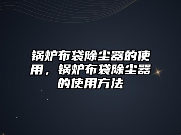 鍋爐布袋除塵器的使用，鍋爐布袋除塵器的使用方法