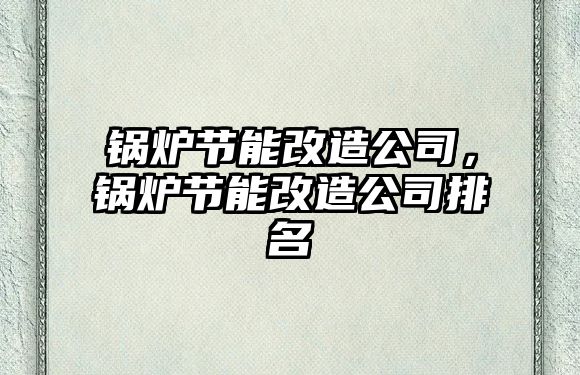 鍋爐節(jié)能改造公司，鍋爐節(jié)能改造公司排名