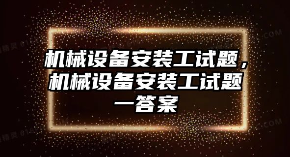 機械設備安裝工試題，機械設備安裝工試題一答案