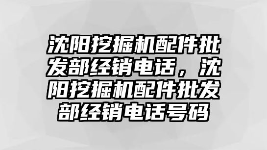 沈陽挖掘機配件批發部經銷電話，沈陽挖掘機配件批發部經銷電話號碼