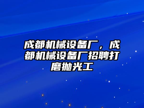 成都機械設(shè)備廠，成都機械設(shè)備廠招聘打磨拋光工