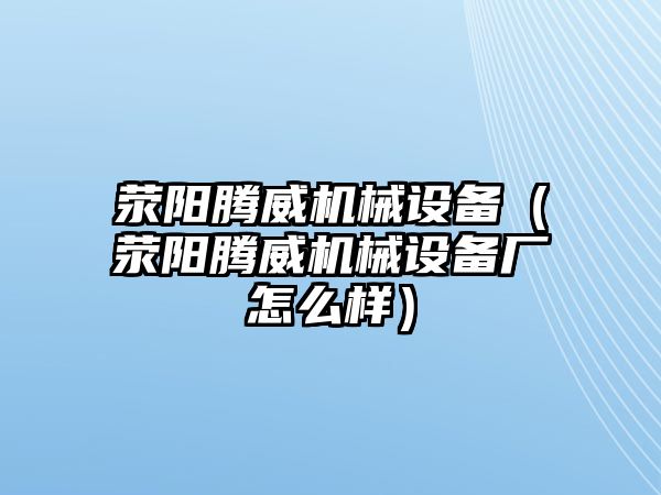 滎陽騰威機械設備（滎陽騰威機械設備廠怎么樣）