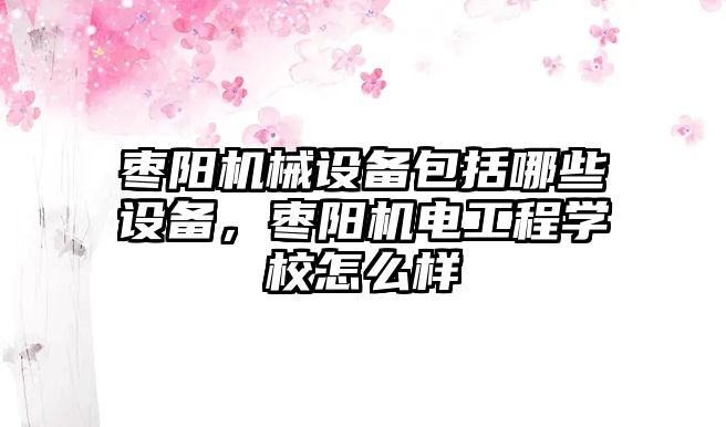 棗陽機(jī)械設(shè)備包括哪些設(shè)備，棗陽機(jī)電工程學(xué)校怎么樣