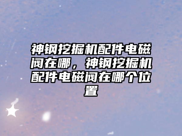 神鋼挖掘機配件電磁閥在哪，神鋼挖掘機配件電磁閥在哪個位置