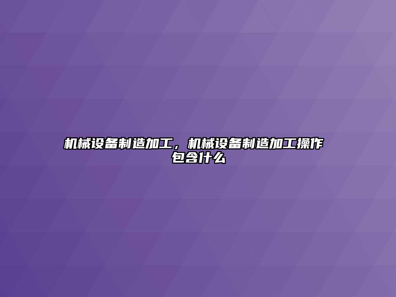 機械設備制造加工，機械設備制造加工操作 包含什么