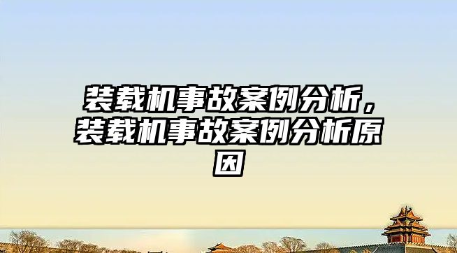 裝載機事故案例分析，裝載機事故案例分析原因