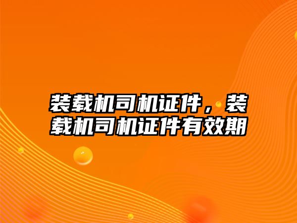 裝載機司機證件，裝載機司機證件有效期