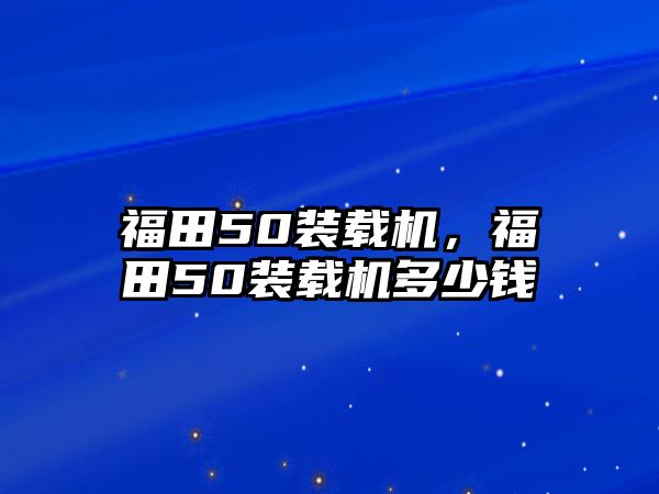 福田50裝載機(jī)，福田50裝載機(jī)多少錢