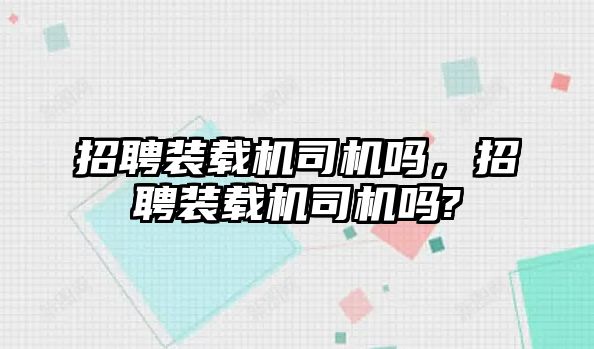 招聘裝載機司機嗎，招聘裝載機司機嗎?