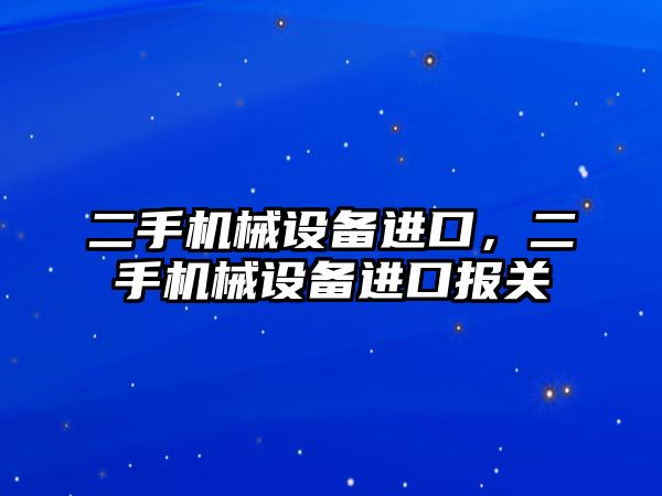 二手機械設(shè)備進口，二手機械設(shè)備進口報關(guān)