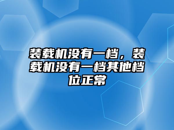 裝載機沒有一檔，裝載機沒有一檔其他檔位正常