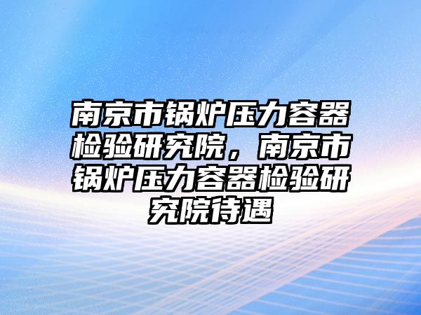 南京市鍋爐壓力容器檢驗(yàn)研究院，南京市鍋爐壓力容器檢驗(yàn)研究院待遇