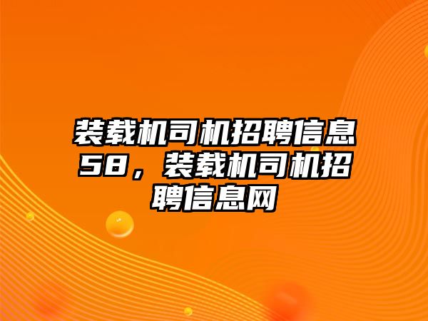 裝載機(jī)司機(jī)招聘信息58，裝載機(jī)司機(jī)招聘信息網(wǎng)