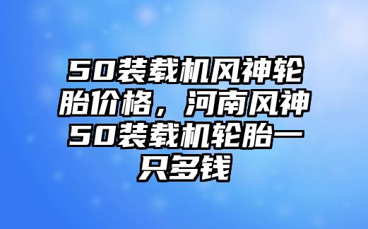 50裝載機風神輪胎價格，河南風神50裝載機輪胎一只多錢