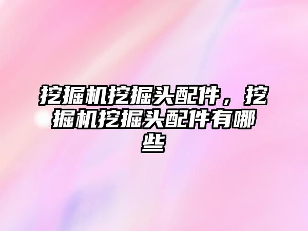 挖掘機挖掘頭配件，挖掘機挖掘頭配件有哪些