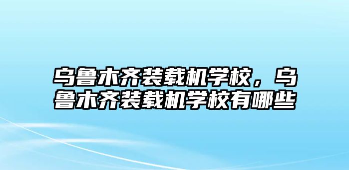 烏魯木齊裝載機學校，烏魯木齊裝載機學校有哪些