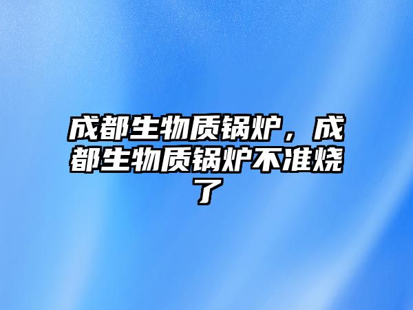 成都生物質鍋爐，成都生物質鍋爐不準燒了