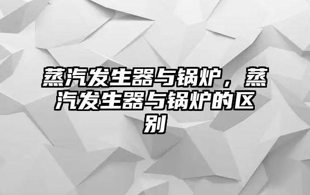 蒸汽發(fā)生器與鍋爐，蒸汽發(fā)生器與鍋爐的區(qū)別