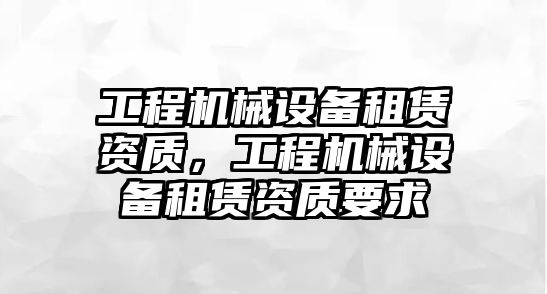 工程機(jī)械設(shè)備租賃資質(zhì)，工程機(jī)械設(shè)備租賃資質(zhì)要求