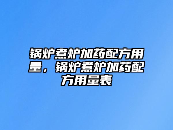 鍋爐煮爐加藥配方用量，鍋爐煮爐加藥配方用量表