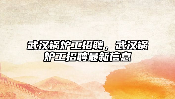 武漢鍋爐工招聘，武漢鍋爐工招聘最新信息