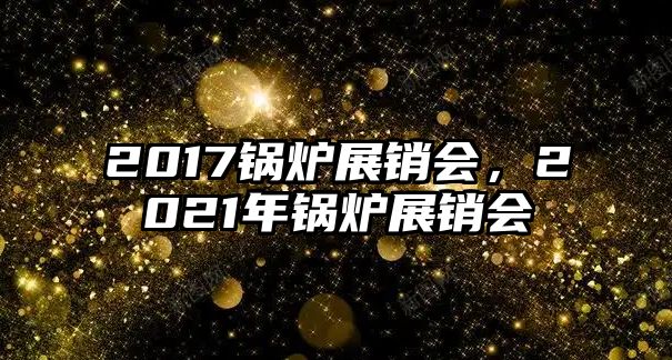 2017鍋爐展銷會，2021年鍋爐展銷會