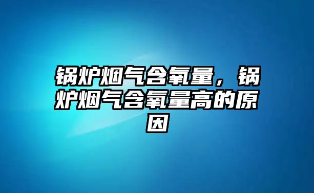 鍋爐煙氣含氧量，鍋爐煙氣含氧量高的原因