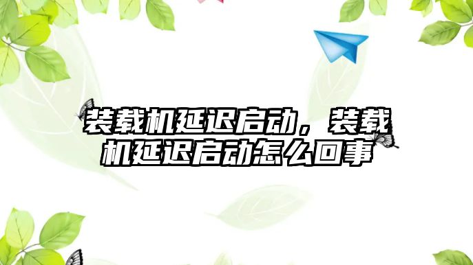 裝載機延遲啟動，裝載機延遲啟動怎么回事