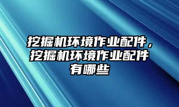 挖掘機(jī)環(huán)境作業(yè)配件，挖掘機(jī)環(huán)境作業(yè)配件有哪些